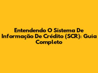 Entendendo O Sistema De Informação De Crédito (SCR): Guia Completo