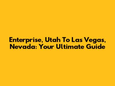 Enterprise, Utah To Las Vegas, Nevada: Your Ultimate Guide