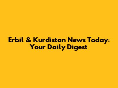 Erbil & Kurdistan News Today: Your Daily Digest