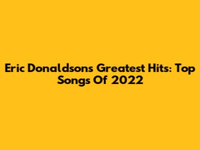 Eric Donaldson's Greatest Hits: Top Songs Of 2022