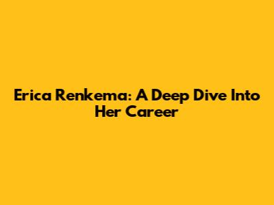 Erica Renkema: A Deep Dive Into Her Career
