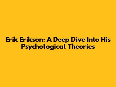 Erik Erikson: A Deep Dive Into His Psychological Theories