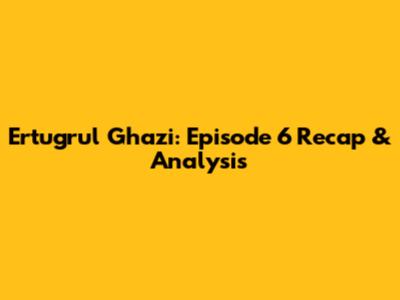 Ertugrul Ghazi: Episode 6 Recap & Analysis