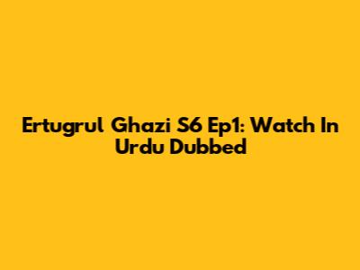 Ertugrul Ghazi S6 Ep1: Watch In Urdu Dubbed