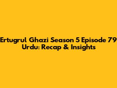 Ertugrul Ghazi Season 5 Episode 79 Urdu: Recap & Insights
