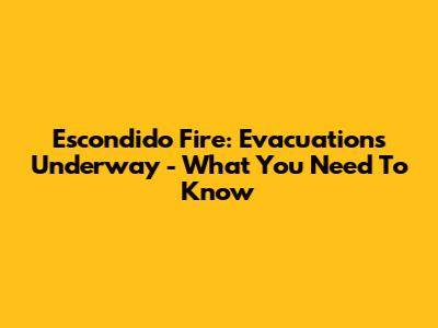 Escondido Fire: Evacuations Underway - What You Need To Know