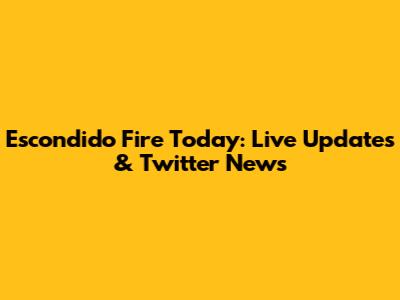 Escondido Fire Today: Live Updates & Twitter News