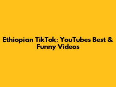 Ethiopian TikTok: YouTube's Best & Funny Videos