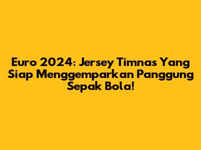 Euro 2024: Jersey Timnas Yang Siap Menggemparkan Panggung Sepak Bola!