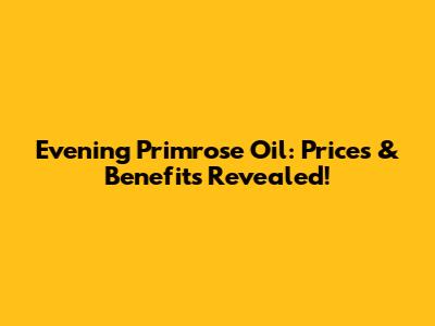 Evening Primrose Oil: Prices & Benefits Revealed!