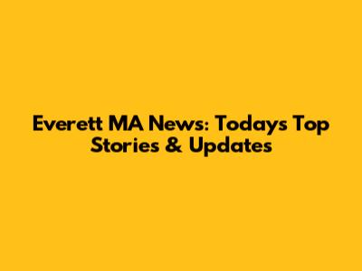 Everett MA News: Today's Top Stories & Updates