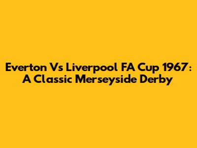 Everton Vs Liverpool FA Cup 1967: A Classic Merseyside Derby