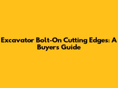Excavator Bolt-On Cutting Edges: A Buyer's Guide