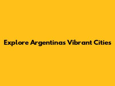 Explore Argentina's Vibrant Cities