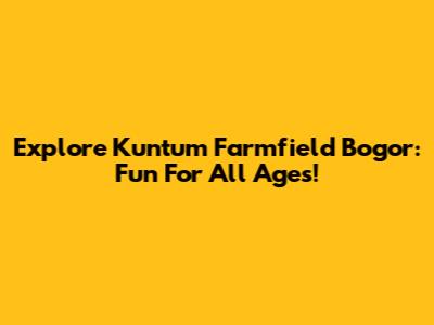 Explore Kuntum Farmfield Bogor: Fun For All Ages!