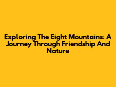 Exploring 'The Eight Mountains': A Journey Through Friendship And Nature