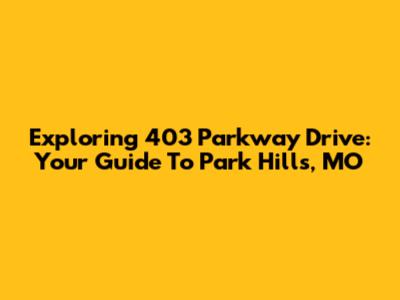Exploring 403 Parkway Drive: Your Guide To Park Hills, MO