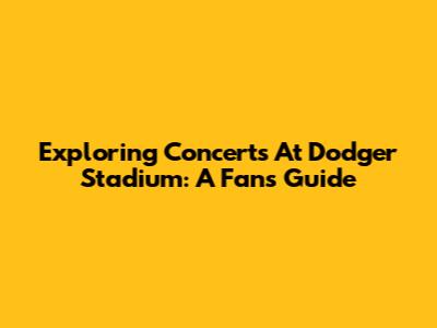 Exploring Concerts At Dodger Stadium: A Fan's Guide