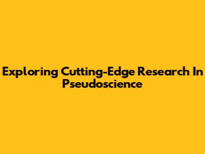 Exploring Cutting-Edge Research In Pseudoscience