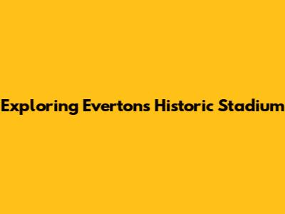 Exploring Everton's Historic Stadium