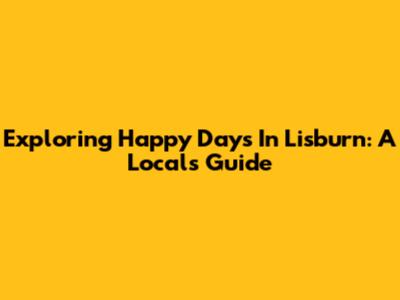Exploring Happy Days In Lisburn: A Local's Guide