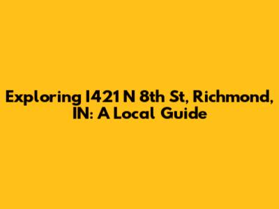 Exploring I421 N 8th St, Richmond, IN: A Local Guide