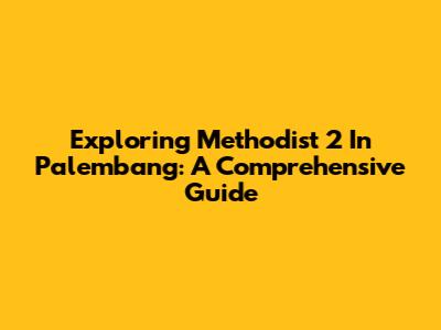 Exploring Methodist 2 In Palembang: A Comprehensive Guide