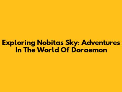 Exploring Nobita's Sky: Adventures In The World Of Doraemon