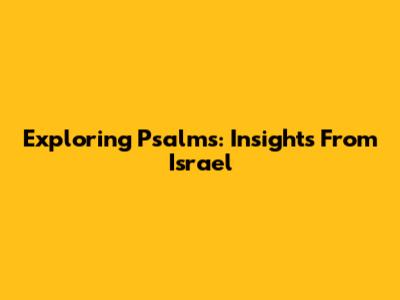 Exploring Psalms: Insights From Israel