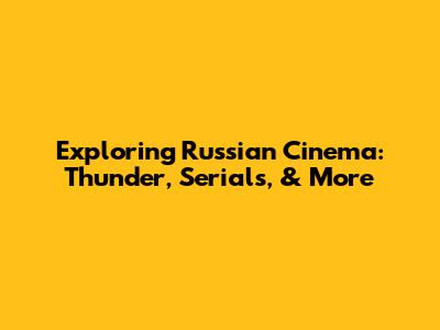 Exploring Russian Cinema: Thunder, Serials, & More