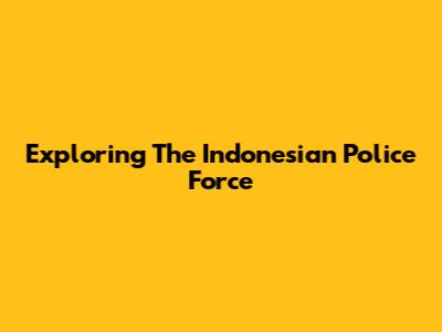 Exploring The Indonesian Police Force
