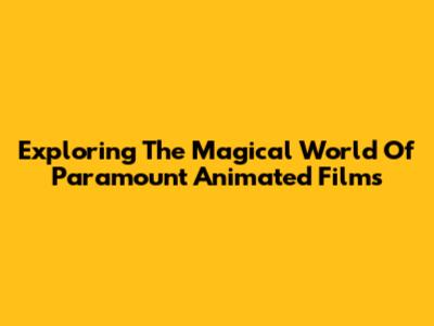 Exploring The Magical World Of Paramount Animated Films