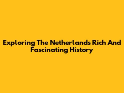 Exploring The Netherlands' Rich And Fascinating History