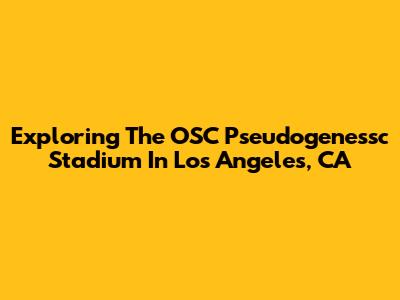 Exploring The OSC Pseudogenessc Stadium In Los Angeles, CA