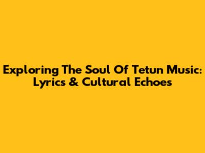 Exploring The Soul Of Tetun Music: Lyrics & Cultural Echoes