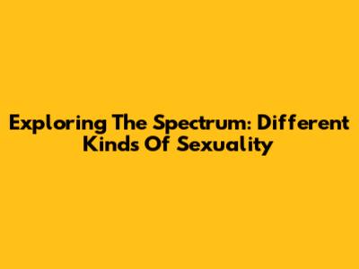 Exploring The Spectrum: Different Kinds Of Sexuality