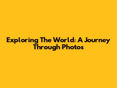 Exploring The World: A Journey Through Photos