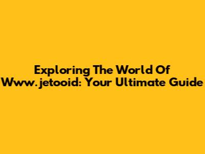 Exploring The World Of Www.jetooid: Your Ultimate Guide