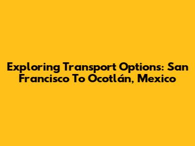 Exploring Transport Options: San Francisco To Ocotlán, Mexico