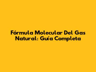 Fórmula Molecular Del Gas Natural: Guía Completa