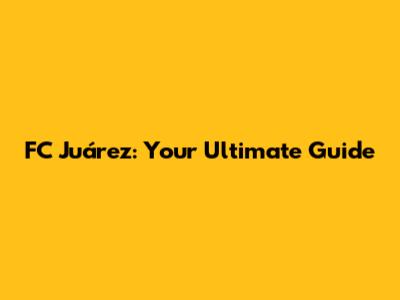 FC Juárez: Your Ultimate Guide