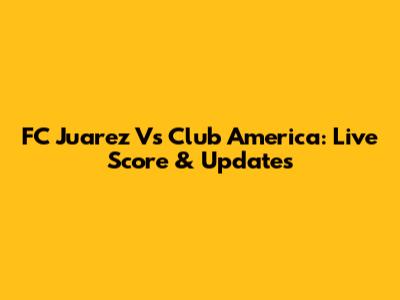 FC Juarez Vs Club America: Live Score & Updates