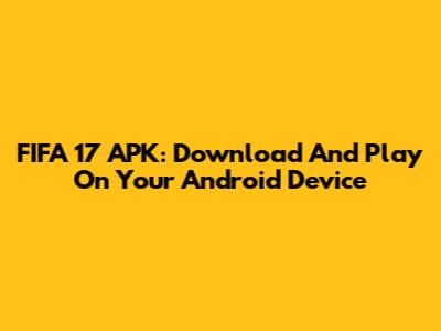 FIFA 17 APK: Download And Play On Your Android Device