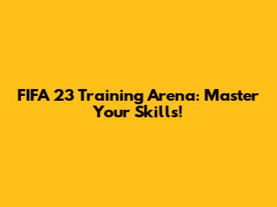 FIFA 23 Training Arena: Master Your Skills!