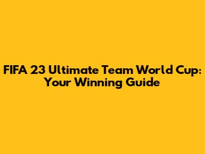 FIFA 23 Ultimate Team World Cup: Your Winning Guide