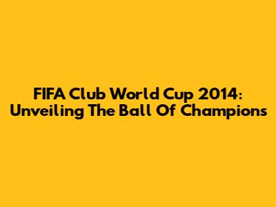 FIFA Club World Cup 2014: Unveiling The Ball Of Champions