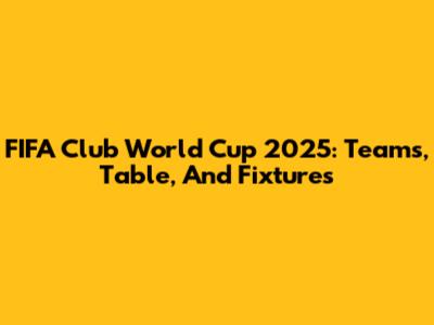 FIFA Club World Cup 2025: Teams, Table, And Fixtures