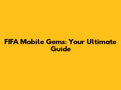 FIFA Mobile Gems: Your Ultimate Guide