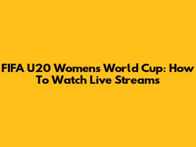 FIFA U20 Women's World Cup: How To Watch Live Streams