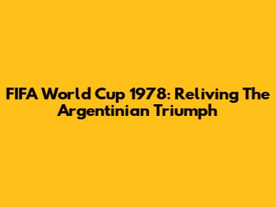 FIFA World Cup 1978: Reliving The Argentinian Triumph